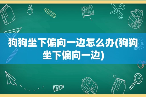 狗狗坐下偏向一边怎么办(狗狗坐下偏向一边)