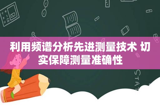 利用频谱分析先进测量技术 切实保障测量准确性