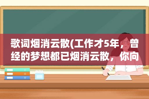 歌词烟消云散(工作才5年，曾经的梦想都已烟消云散，你向生活屈服了吗为什么)