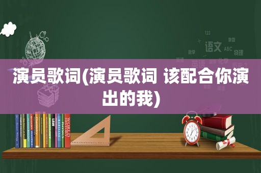 演员歌词(演员歌词 该配合你演出的我)