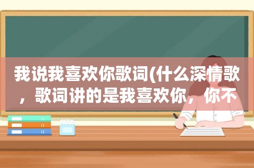 我说我喜欢你歌词(什么深情歌，歌词讲的是我喜欢你，你不喜欢我)