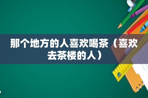 那个地方的人喜欢喝茶（喜欢去茶楼的人）