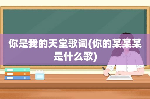 你是我的天堂歌词(你的某某某是什么歌)