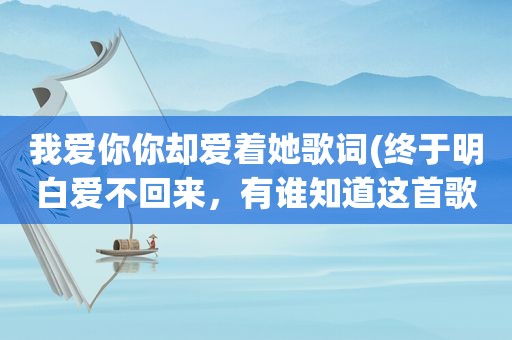 我爱你你却爱着她歌词(终于明白爱不回来，有谁知道这首歌的完整歌词吗)