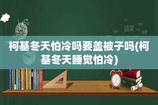 柯基冬天怕冷吗要盖被子吗(柯基冬天睡觉怕冷)