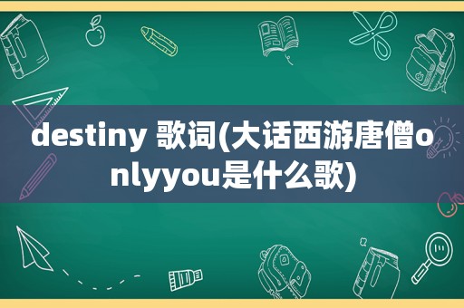 destiny 歌词(大话西游唐僧onlyyou是什么歌)