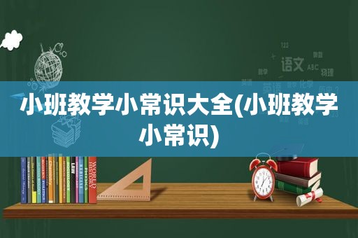 小班教学小常识大全(小班教学小常识)