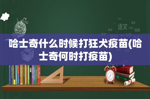 哈士奇什么时候打狂犬疫苗(哈士奇何时打疫苗)