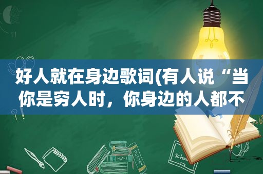 好人就在身边歌词(有人说“当你是穷人时，你身边的人都不是什么好人”你怎么看)