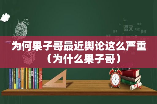 为何果子哥最近舆论这么严重（为什么果子哥）