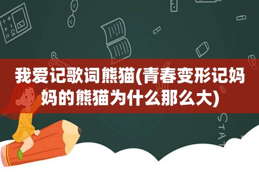 我爱记歌词熊猫(青春变形记妈妈的熊猫为什么那么大)