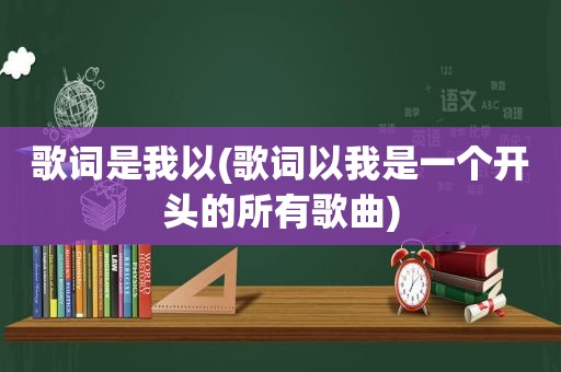 歌词是我以(歌词以我是一个开头的所有歌曲)