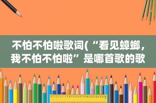 不怕不怕啦歌词(“看见蟑螂，我不怕不怕啦”是哪首歌的歌词)