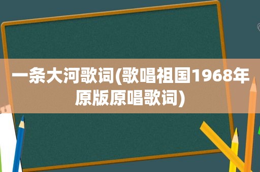 一条大河歌词(歌唱祖国1968年原版原唱歌词)