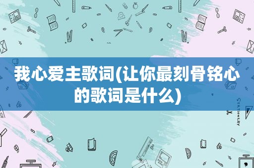 我心爱主歌词(让你最刻骨铭心的歌词是什么)