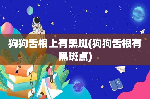 狗狗舌根上有黑斑(狗狗舌根有黑斑点)