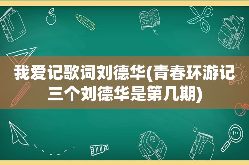 我爱记歌词刘德华(青春环游记三个刘德华是第几期)