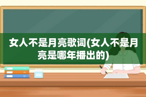 女人不是月亮歌词(女人不是月亮是哪年播出的)