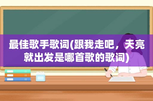 最佳歌手歌词(跟我走吧，天亮就出发是哪首歌的歌词)