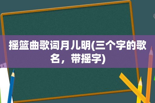 摇篮曲歌词月儿明(三个字的歌名，带摇字)