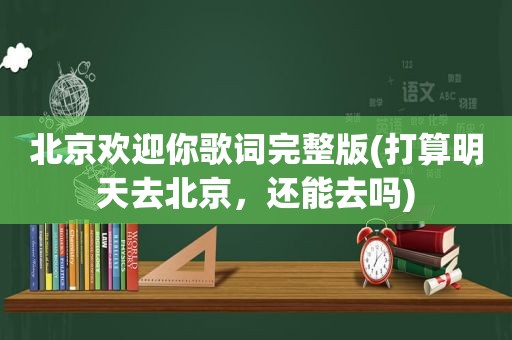 北京欢迎你歌词完整版(打算明天去北京，还能去吗)