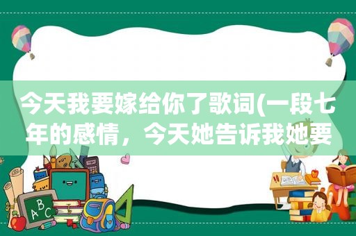 今天我要嫁给你了歌词(一段七年的感情，今天她告诉我她要结婚了，我该怎么忘记她)