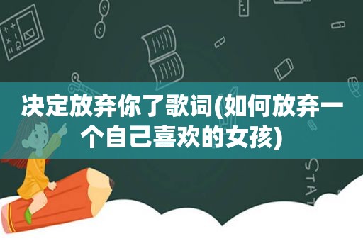 决定放弃你了歌词(如何放弃一个自己喜欢的女孩)