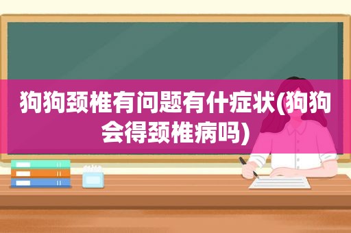 狗狗颈椎有问题有什症状(狗狗会得颈椎病吗)