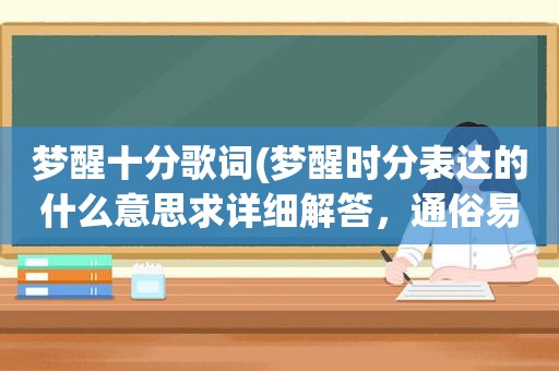 梦醒十分歌词(梦醒时分表达的什么意思求详细解答，通俗易懂的，谢谢大家)