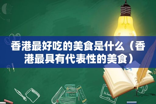 香港最好吃的美食是什么（香港最具有代表性的美食）