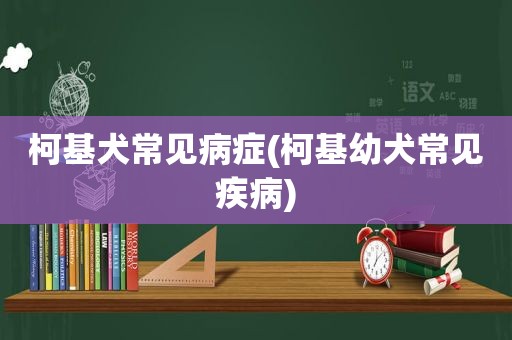 柯基犬常见病症(柯基幼犬常见疾病)