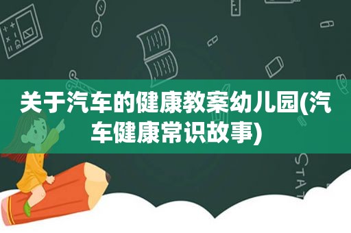 关于汽车的健康教案幼儿园(汽车健康常识故事)