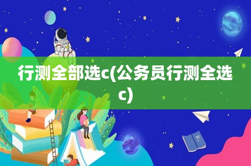 行测全部选c(公务员行测全选c)