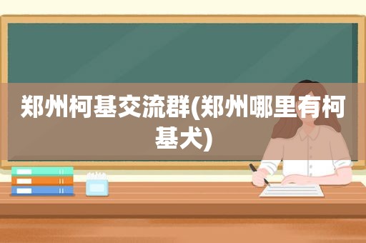 郑州柯基交流群(郑州哪里有柯基犬)