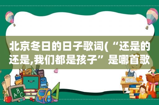 北京冬日的日子歌词(“还是的还是,我们都是孩子”是哪首歌里的歌词)