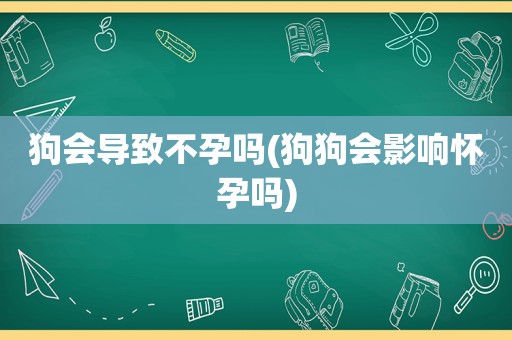 狗会导致不孕吗(狗狗会影响怀孕吗)