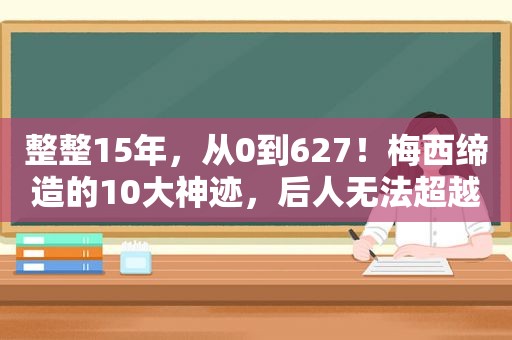 整整15年，从0到627！梅西缔造的10大神迹，后人无法超越