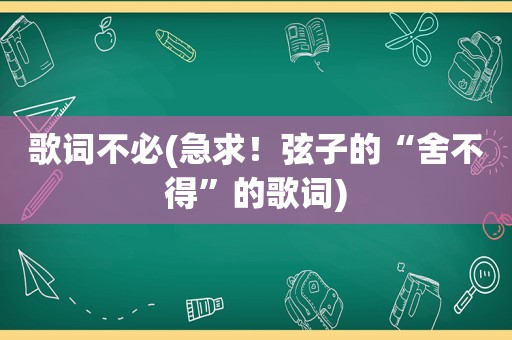 歌词不必(急求！弦子的“舍不得”的歌词)