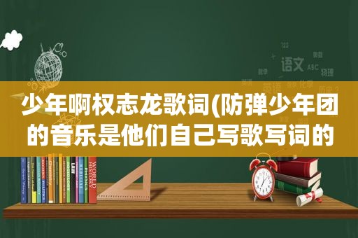 少年啊权志龙歌词(防弹少年团的音乐是他们自己写歌写词的吗你如何评价他们)