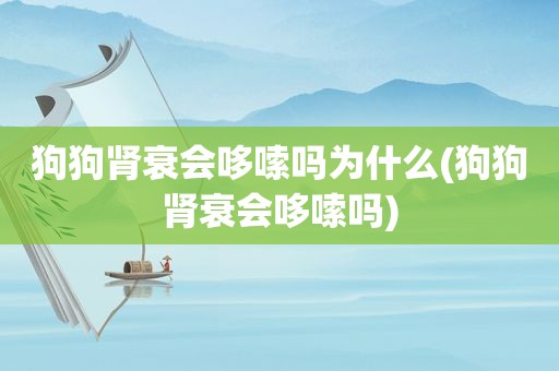 狗狗肾衰会哆嗦吗为什么(狗狗肾衰会哆嗦吗)