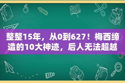 整整15年，从0到627！梅西缔造的10大神迹，后人无法超越