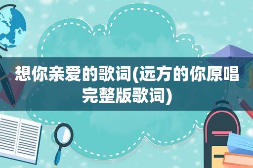 想你亲爱的歌词(远方的你原唱完整版歌词)