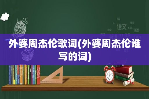 外婆周杰伦歌词(外婆周杰伦谁写的词)