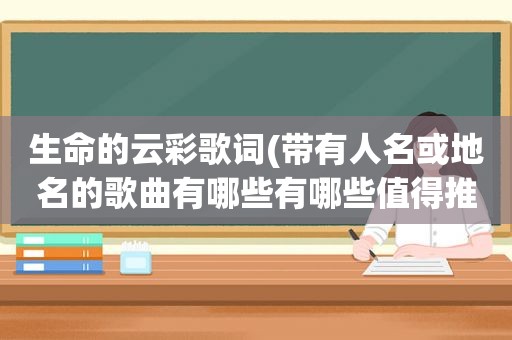 生命的云彩歌词(带有人名或地名的歌曲有哪些有哪些值得推荐)