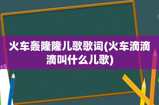 火车轰隆隆儿歌歌词(火车滴滴滴叫什么儿歌)