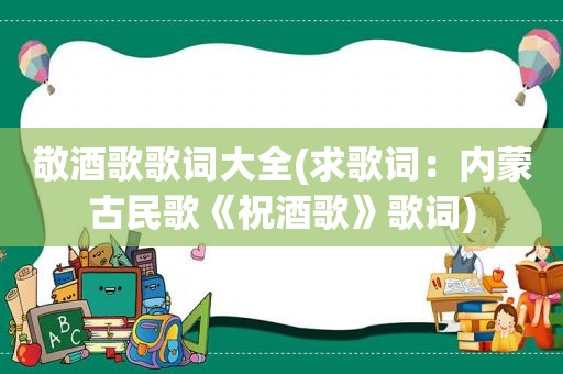 敬酒歌歌词大全(求歌词：内蒙古民歌《祝酒歌》歌词)