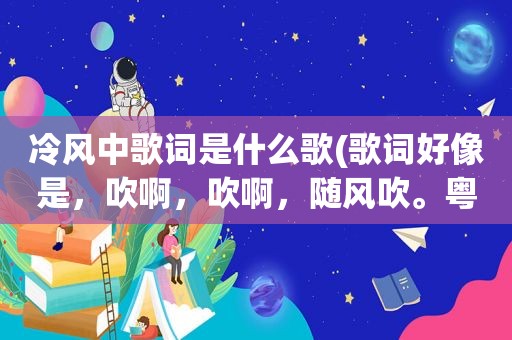 冷风中歌词是什么歌(歌词好像是，吹啊，吹啊，随风吹。粤语歌。歌名是什么)