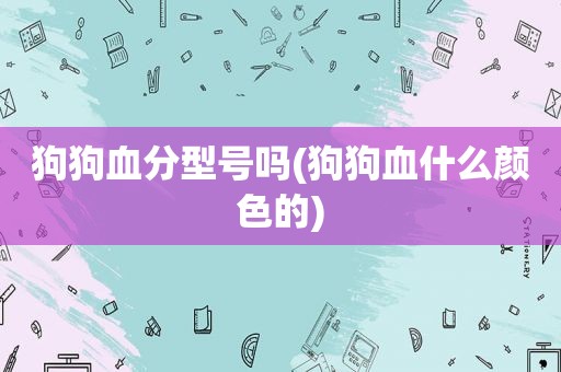 狗狗血分型号吗(狗狗血什么颜色的)