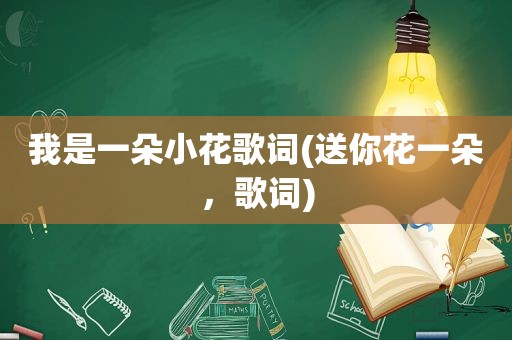 我是一朵小花歌词(送你花一朵，歌词)