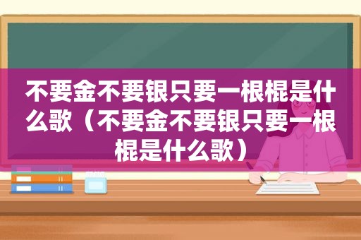 不要金不要银只要一根棍是什么歌（不要金不要银只要一根棍是什么歌）